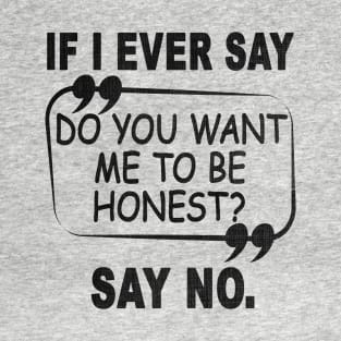 If I Ever Say Do You Want Me to Be Honest Say No T-Shirt